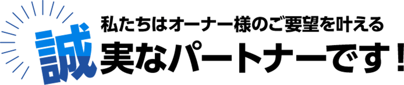 私たちはオーナー様のご要望を叶える誠実なパートナーです！