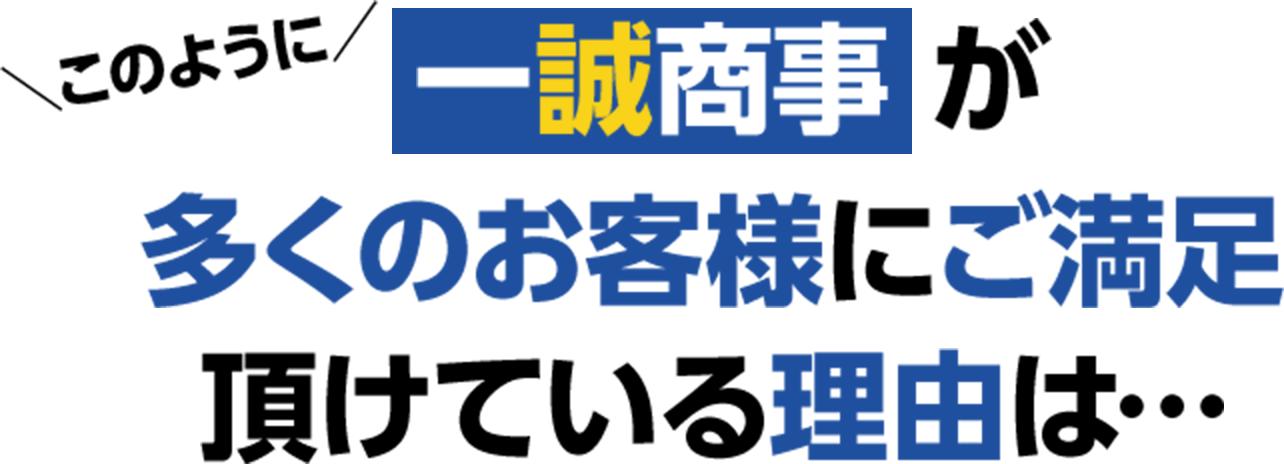 一誠商事 が多くのお客様にご満足頂けている理由は…