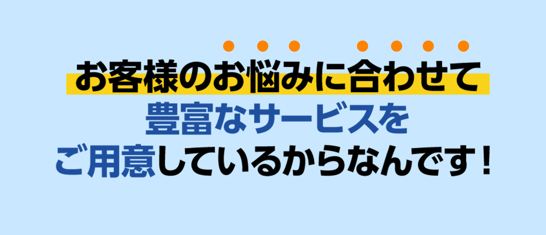 お客様のお悩みに合わせて豊富なサービスをご用意しているからなんです！